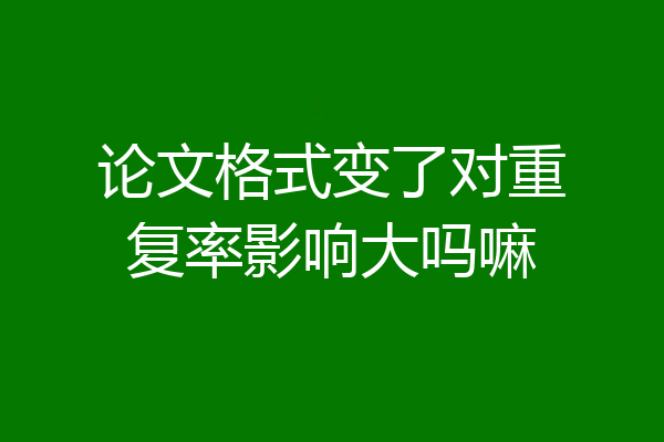 论文格式变了对重复率影响大吗嘛