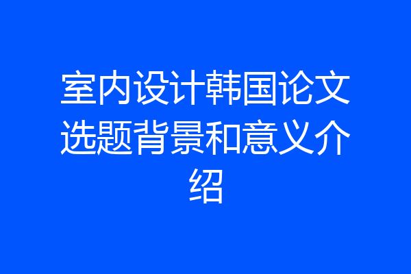 室内设计韩国论文选题背景和意义介绍