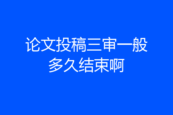 论文投稿三审一般多久结束啊