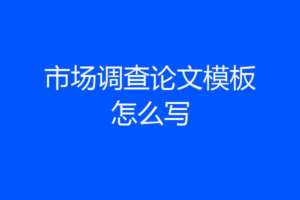 市场调查论文模板怎么写