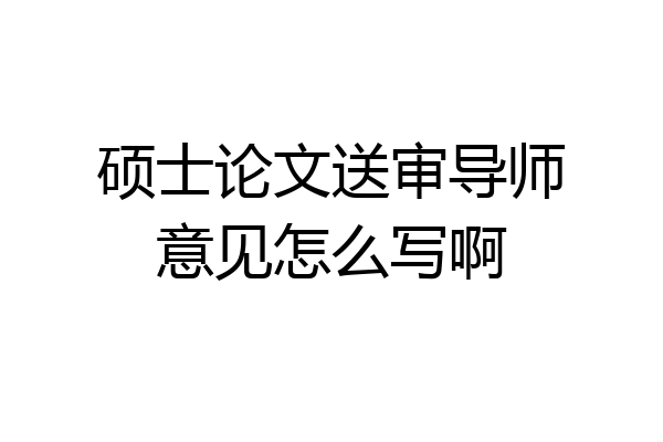 硕士论文送审导师意见怎么写啊