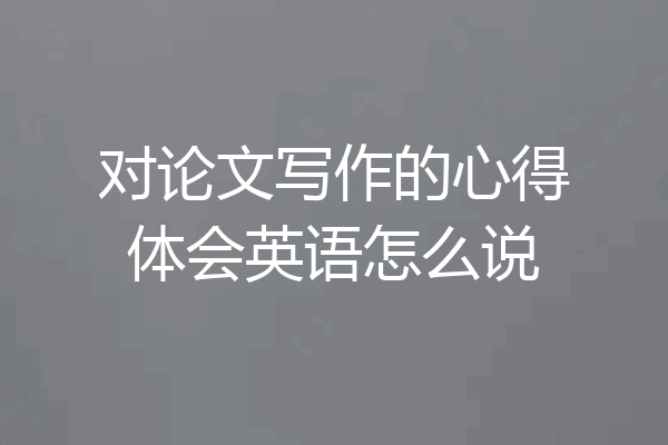 对论文写作的心得体会英语怎么说