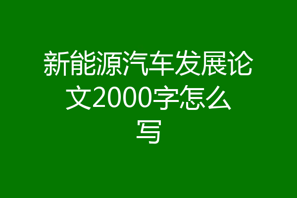 新能源汽车发展论文2000字怎么写