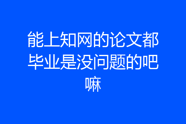 能上知网的论文都毕业是没问题的吧嘛