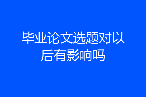 毕业论文选题对以后有影响吗