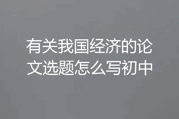 有关我国经济的论文选题怎么写初中