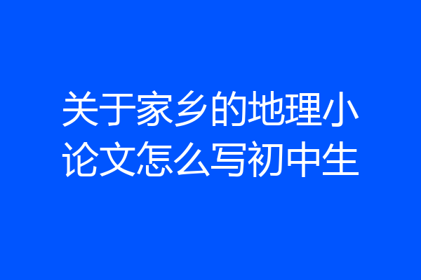 关于家乡的地理小论文怎么写初中生