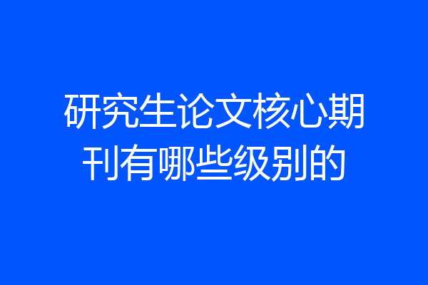 研究生论文核心期刊有哪些级别的