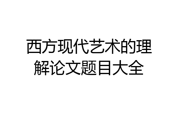 西方现代艺术的理解论文题目大全