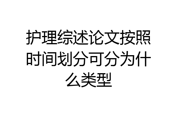 护理综述论文按照时间划分可分为什么类型