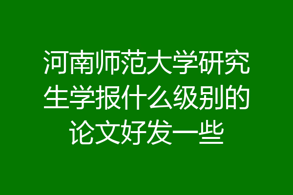 河南师范大学研究生学报什么级别的论文好发一些