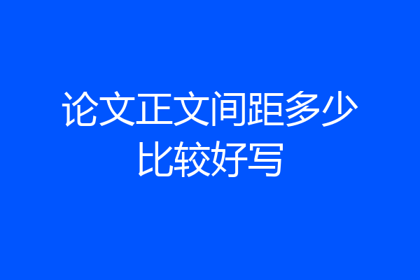 论文正文间距多少比较好写