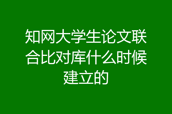知网大学生论文联合比对库什么时候建立的