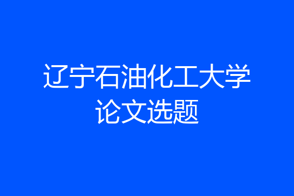 辽宁石油化工大学论文选题