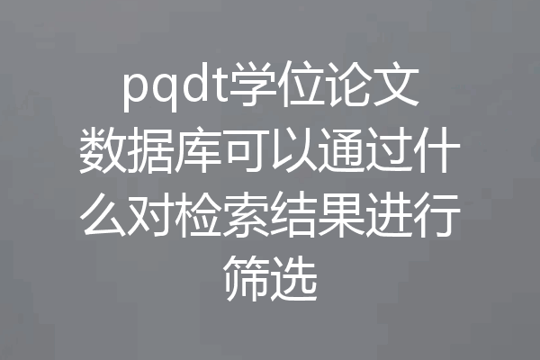 pqdt学位论文数据库可以通过什么对检索结果进行筛选