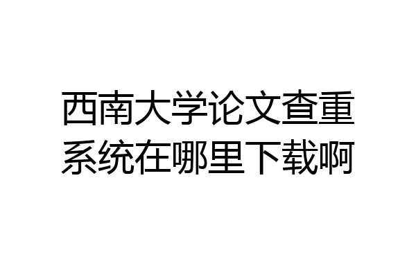 西南大学论文查重系统在哪里下载啊