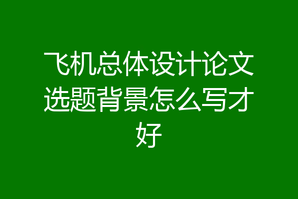 飞机总体设计论文选题背景怎么写才好