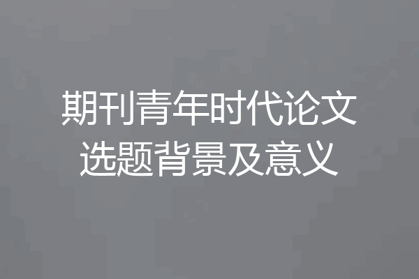 期刊青年时代论文选题背景及意义