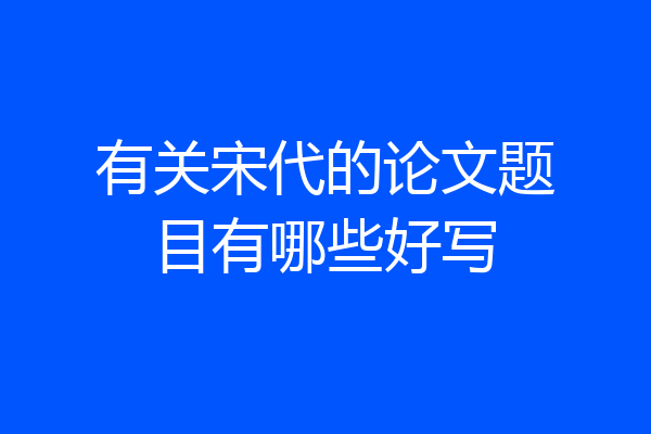 有关宋代的论文题目有哪些好写