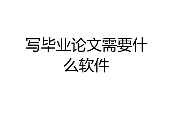 写毕业论文需要什么软件