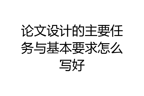 论文设计的主要任务与基本要求怎么写好