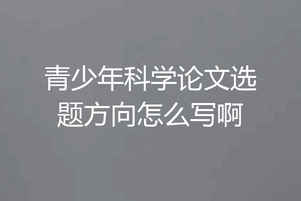 青少年科学论文选题方向怎么写啊