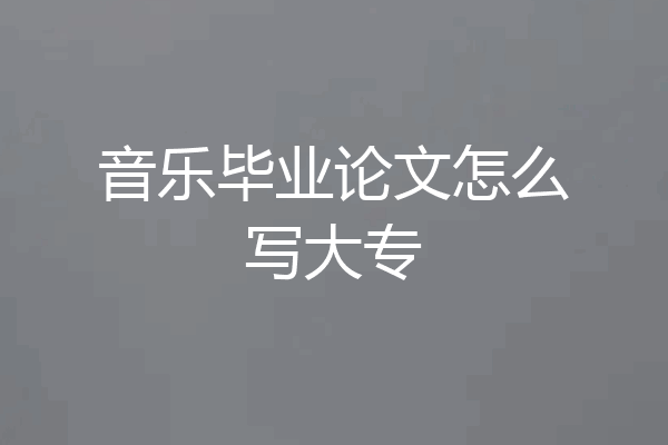 音乐毕业论文怎么写大专