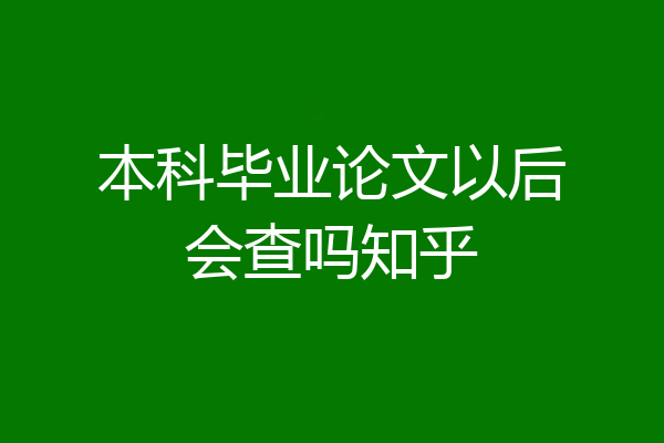 本科毕业论文以后会查吗知乎