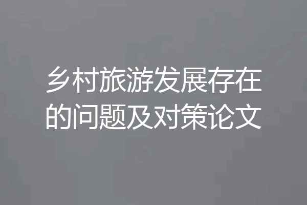 乡村旅游发展存在的问题及对策论文