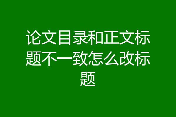 论文目录和正文标题不一致怎么改标题
