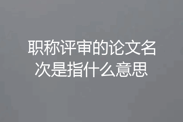 职称评审的论文名次是指什么意思
