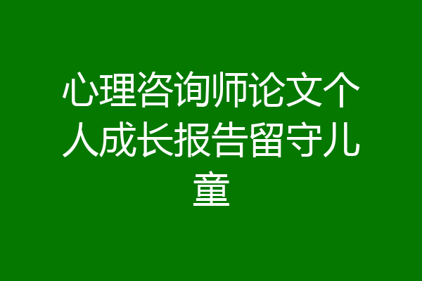 心理咨询师论文个人成长报告留守儿童