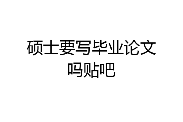 硕士要写毕业论文吗贴吧