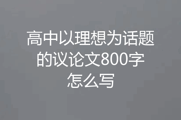 高中以理想为话题的议论文800字怎么写