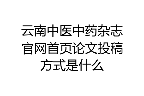 云南中医中药杂志官网首页论文投稿方式是什么