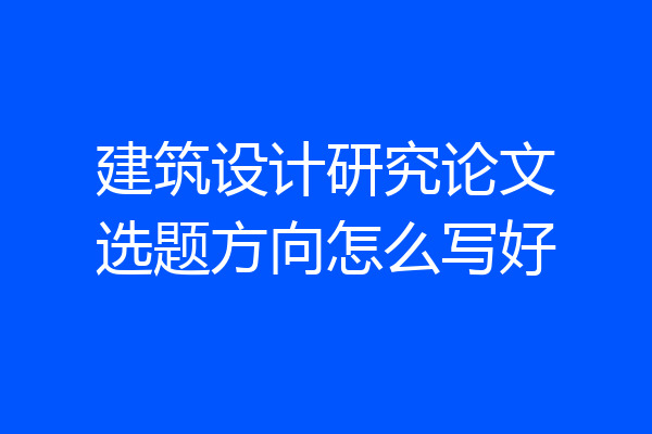 建筑设计研究论文选题方向怎么写好