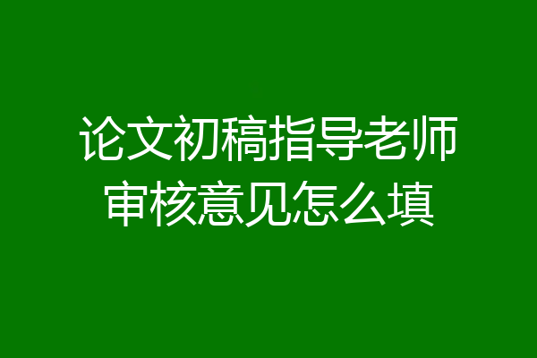 论文初稿指导老师审核意见怎么填