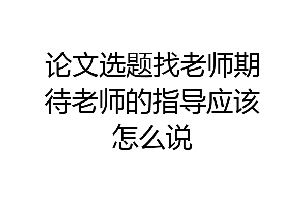 论文选题找老师期待老师的指导应该怎么说