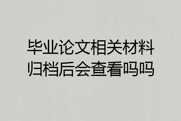 毕业论文相关材料归档后会查看吗吗