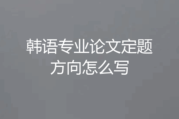 韩语专业论文定题方向怎么写