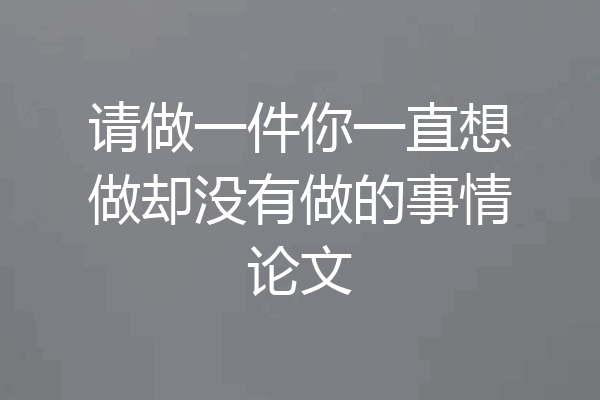 请做一件你一直想做却没有做的事情论文