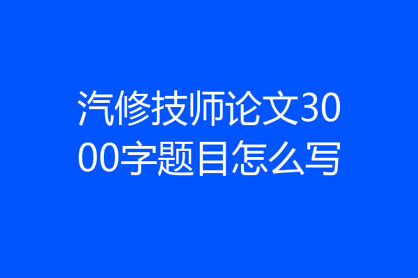 汽修技师论文3000字题目怎么写