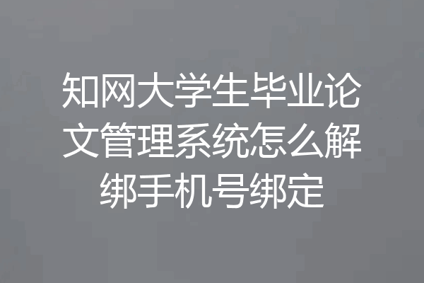知网大学生毕业论文管理系统怎么解绑手机号绑定