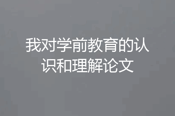 我对学前教育的认识和理解论文