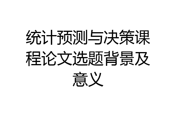统计预测与决策课程论文选题背景及意义