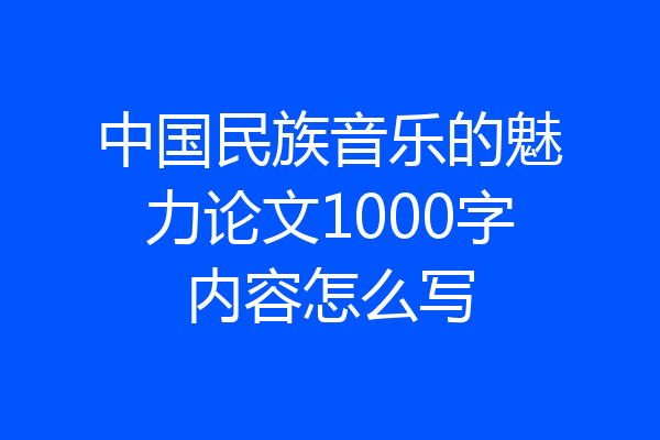 中国民族音乐的魅力论文1000字内容怎么写