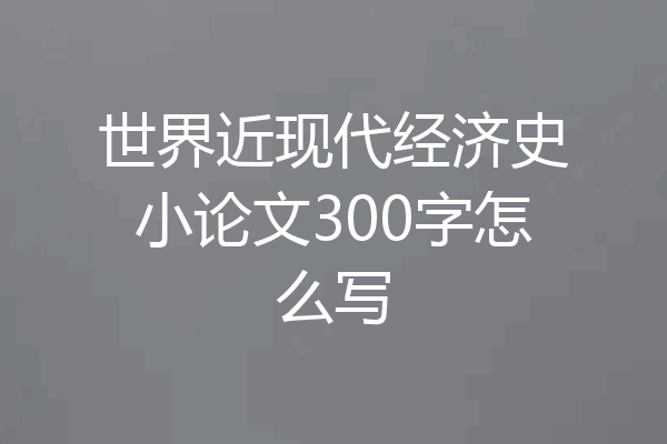 世界近现代经济史小论文300字怎么写