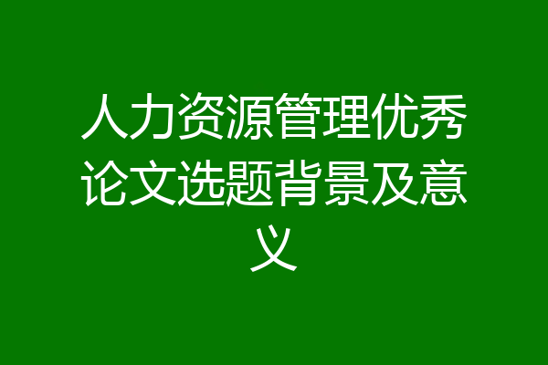 人力资源管理优秀论文选题背景及意义