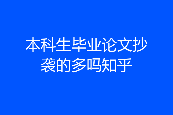 本科生毕业论文抄袭的多吗知乎