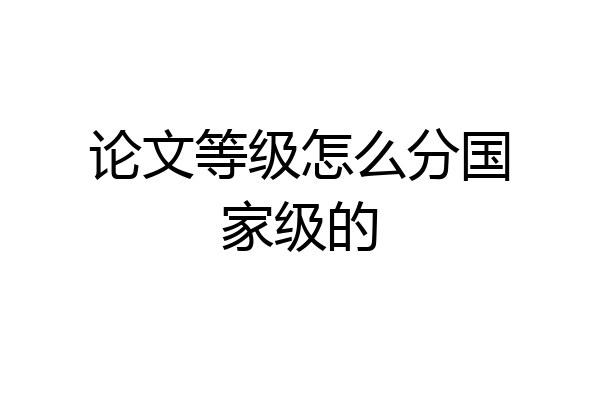 论文等级怎么分国家级的